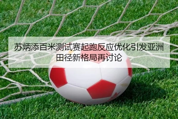 苏炳添百米测试赛起跑反应优化引发亚洲田径新格局再讨论